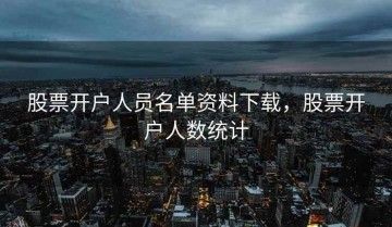 股票开户人员名单资料下载，股票开户人数统计