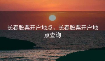 长春股票开户地点，长春股票开户地点查询