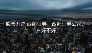 股票开户 西部证券，西部证券公司开户好不好