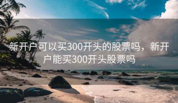 新开户可以买300开头的股票吗，新开户能买300开头股票吗