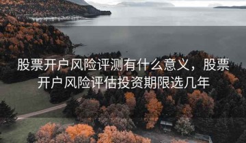 股票开户风险评测有什么意义，股票开户风险评估投资期限选几年