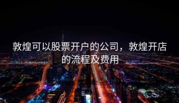 敦煌可以股票开户的公司，敦煌开店的流程及费用
