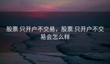 股票 只开户不交易，股票 只开户不交易会怎么样