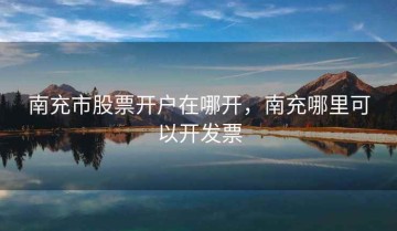 南充市股票开户在哪开，南充哪里可以开发票