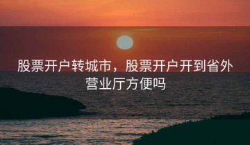 股票开户转城市，股票开户开到省外营业厅方便吗
