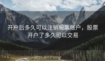 开户后多久可以注销股票账户，股票开户了多久可以交易