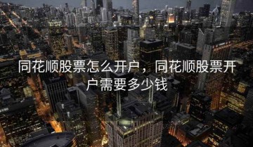 同花顺股票怎么开户，同花顺股票开户需要多少钱