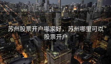 苏州股票开户哪家好，苏州哪里可以股票开户