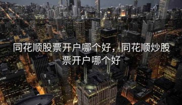同花顺股票开户哪个好，同花顺炒股票开户哪个好