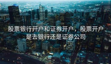 股票银行开户和证券开户，股票开户是去银行还是证券公司