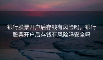 银行股票开户后存钱有风险吗，银行股票开户后存钱有风险吗安全吗