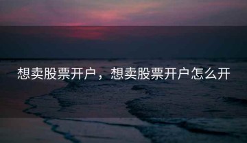 想卖股票开户，想卖股票开户怎么开
