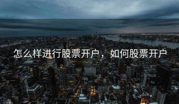怎么样进行股票开户，如何股票开户