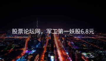 股票论坛网，军工第一妖股6.8元