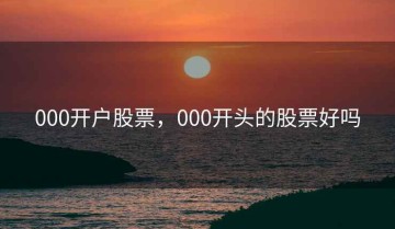000开户股票，000开头的股票好吗