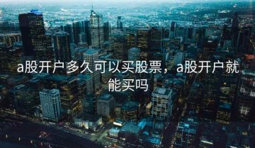 a股开户多久可以买股票，a股开户就能买吗