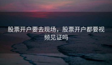股票开户要去现场，股票开户都要视频见证吗