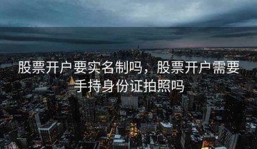 股票开户要实名制吗，股票开户需要手持身份证拍照吗