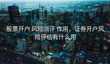 股票开户 风险测评 作用，证券开户风险评估有什么用