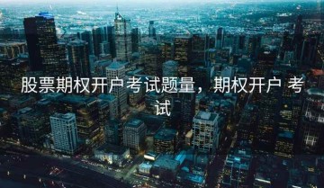 股票期权开户考试题量，期权开户 考试