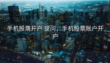 手机股票开户 提问，手机股票账户开户