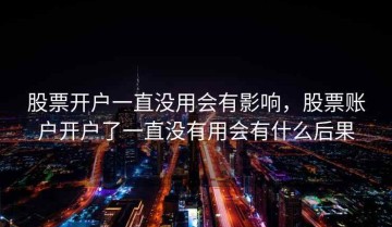股票开户一直没用会有影响，股票账户开户了一直没有用会有什么后果