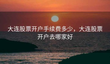 大连股票开户手续费多少，大连股票开户去哪家好