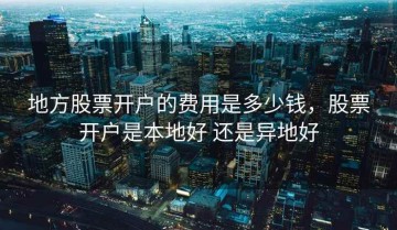地方股票开户的费用是多少钱，股票开户是本地好 还是异地好