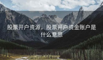 股票开户资源，股票开户资金账户是什么意思