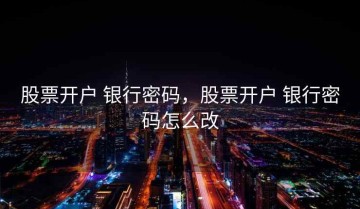 股票开户 银行密码，股票开户 银行密码怎么改