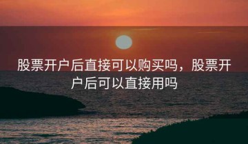 股票开户后直接可以购买吗，股票开户后可以直接用吗