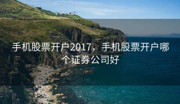手机股票开户2017，手机股票开户哪个证券公司好