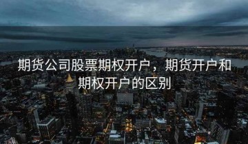 期货公司股票期权开户，期货开户和期权开户的区别