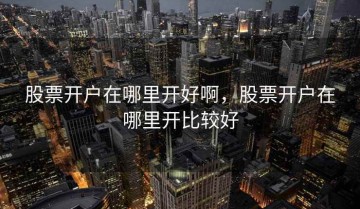 股票开户在哪里开好啊，股票开户在哪里开比较好