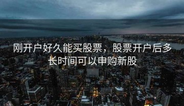 刚开户好久能买股票，股票开户后多长时间可以申购新股