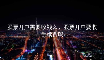 股票开户需要收钱么，股票开户要收手续费吗