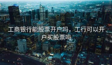 工商银行能股票开户吗，工行可以开户买股票吗