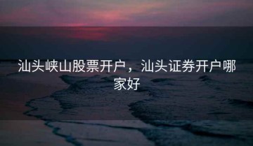 汕头峡山股票开户，汕头证券开户哪家好