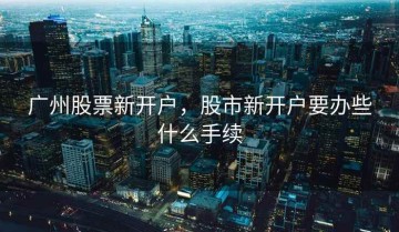 广州股票新开户，股市新开户要办些什么手续