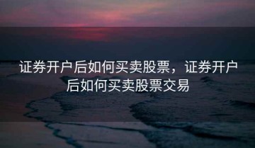 证券开户后如何买卖股票，证券开户后如何买卖股票交易