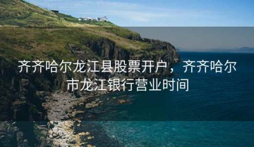 齐齐哈尔龙江县股票开户，齐齐哈尔市龙江银行营业时间