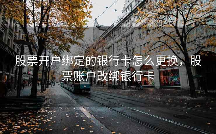 股票开户绑定的银行卡怎么更换，股票账户改绑银行卡
