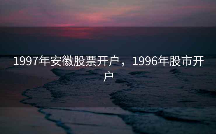 1997年安徽股票开户，1996年股市开户
