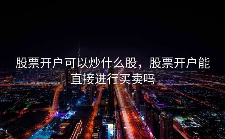 股票开户可以炒什么股,股票开户能直接进行买卖吗 股票开户可以炒什么股,股票开户能直接进行买卖吗