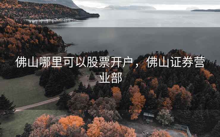 佛山哪里可以股票开户，佛山证券营业部