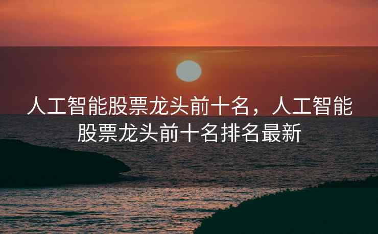 人工智能股票龙头前十名，人工智能股票龙头前十名排名最新