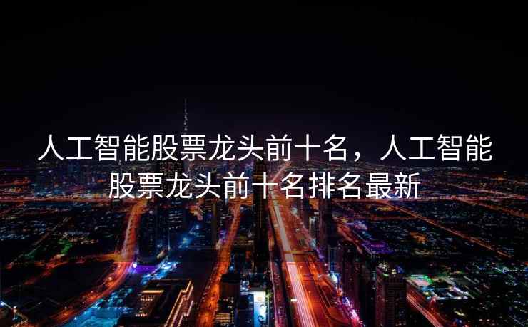 人工智能股票龙头前十名，人工智能股票龙头前十名排名最新