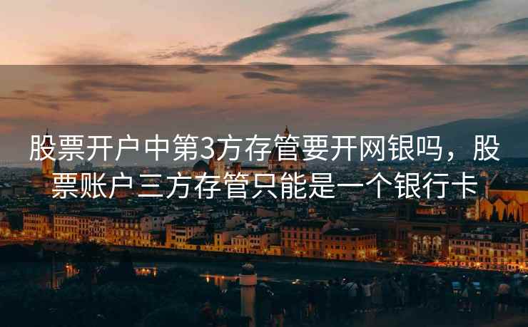 股票开户中第3方存管要开网银吗，股票账户三方存管只能是一个银行卡