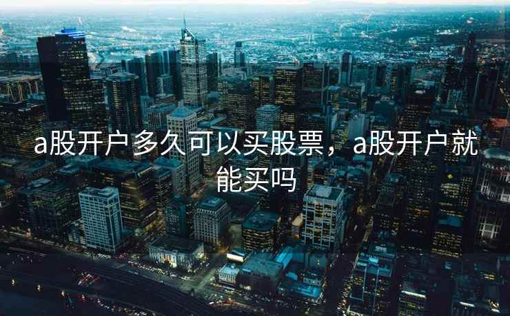 a股开户多久可以买股票，a股开户就能买吗