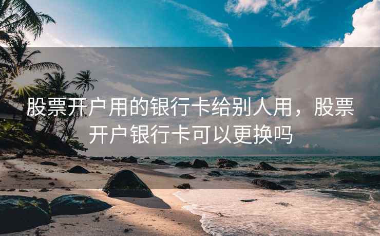 股票开户用的银行卡给别人用,股票开户银行卡可以更换吗 股票开户用的银行卡给别人用,股票开户银行卡可以更换吗